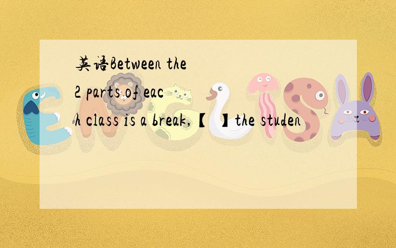 英语Between the 2 parts of each class is a break,【 】the studen