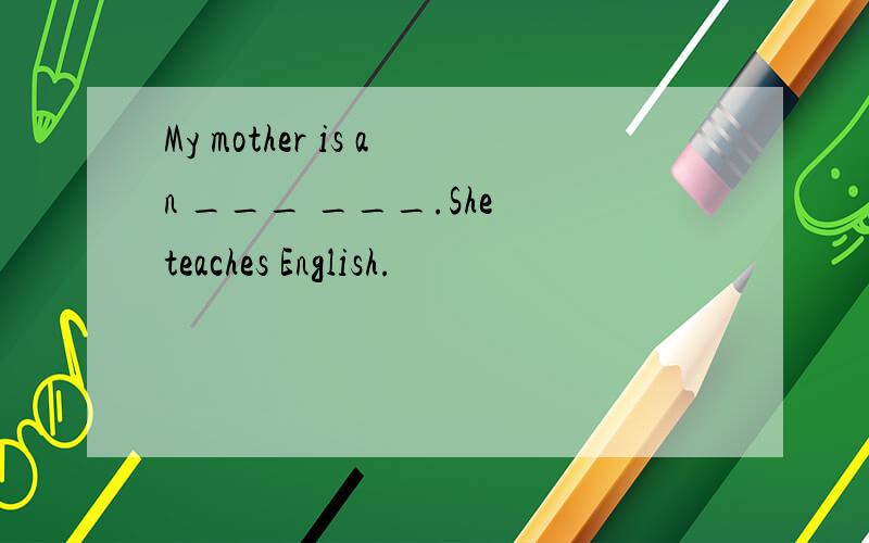 My mother is an ___ ___.She teaches English.