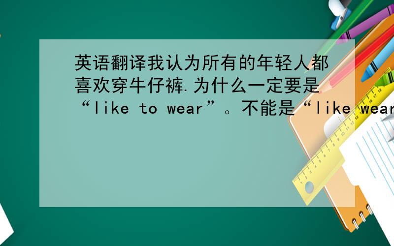英语翻译我认为所有的年轻人都喜欢穿牛仔裤.为什么一定要是“like to wear”。不能是“like wearing”