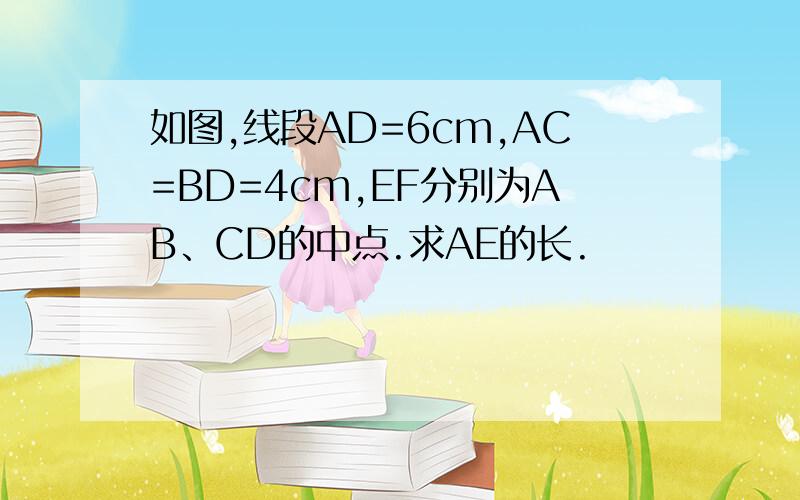 如图,线段AD=6cm,AC=BD=4cm,EF分别为AB、CD的中点.求AE的长.
