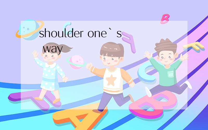 shoulder one`s way