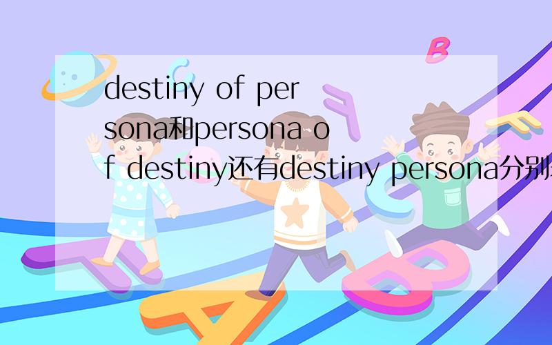destiny of persona和persona of destiny还有destiny persona分别表达什么