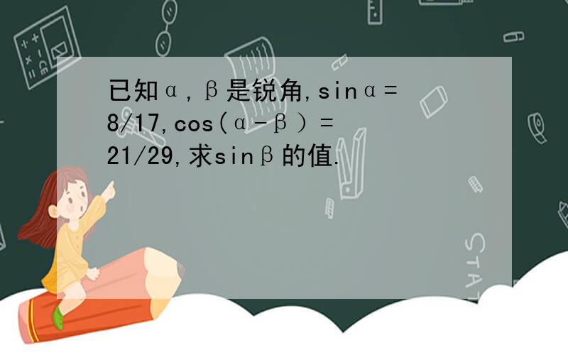 已知α,β是锐角,sinα=8/17,cos(α-β）=21/29,求sinβ的值.