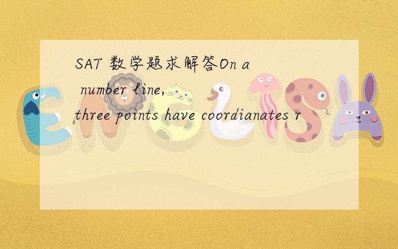SAT 数学题求解答On a number line, three points have coordianates r