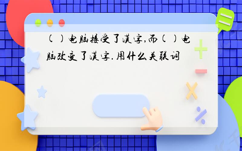 ()电脑接受了汉字,而()电脑改变了汉字.用什么关联词