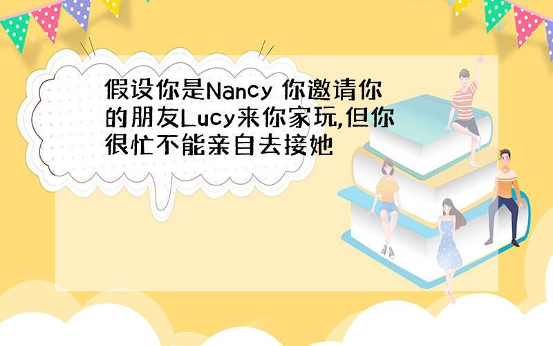 假设你是Nancy 你邀请你的朋友Lucy来你家玩,但你很忙不能亲自去接她