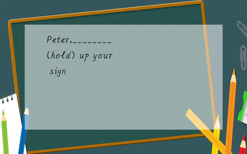 Peter,________(hold) up your sign