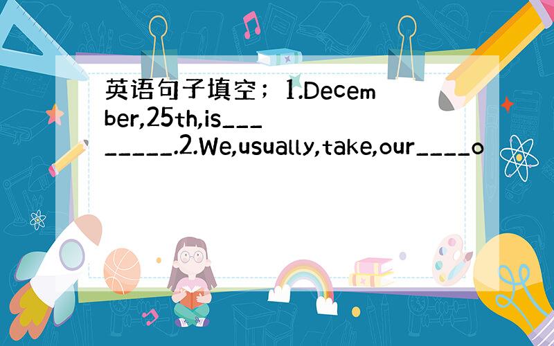 英语句子填空；1.December,25th,is________.2.We,usually,take,our____o