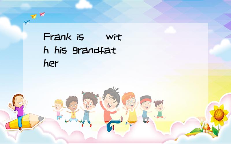 Frank is _ with his grandfather