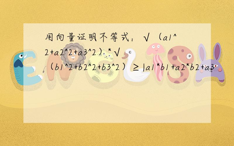 用向量证明不等式：√（a1^2+a2^2+a3^2）*√（b1^2+b2^2+b3^2）≥|a1*b1+a2*b2+a3