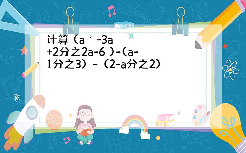 计算 (a²-3a+2分之2a-6 )-(a-1分之3）-（2-a分之2）