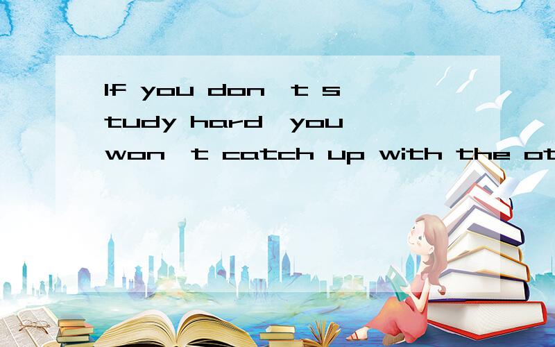 If you don't study hard,you won't catch up with the others.