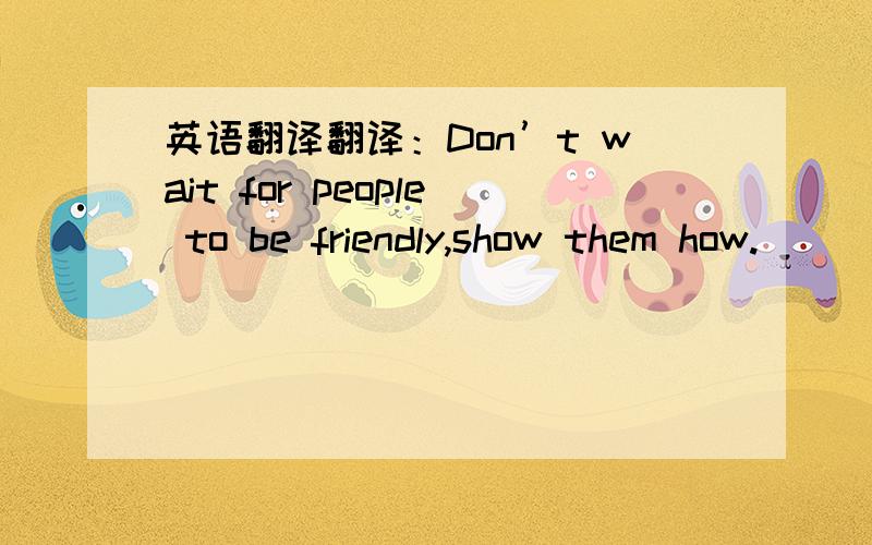 英语翻译翻译：Don’t wait for people to be friendly,show them how.
