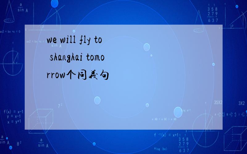 we will fly to shanghai tomorrow个同义句