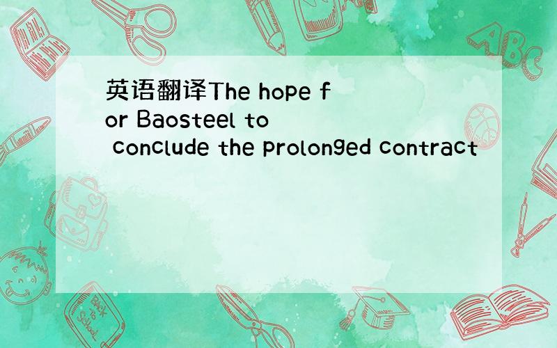英语翻译The hope for Baosteel to conclude the prolonged contract