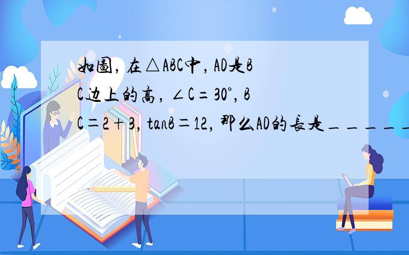 如图，在△ABC中，AD是BC边上的高，∠C=30°，BC＝2+3，tanB＝12，那么AD的长是______．
