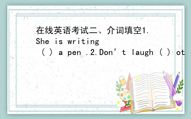 在线英语考试二、介词填空1.She is writing ( ) a pen .2.Don’t laugh ( ) ot