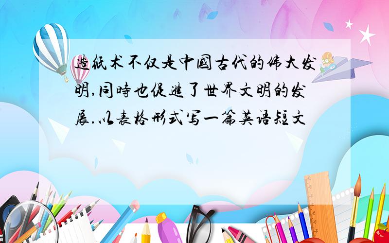 造纸术不仅是中国古代的伟大发明,同时也促进了世界文明的发展.以表格形式写一篇英语短文