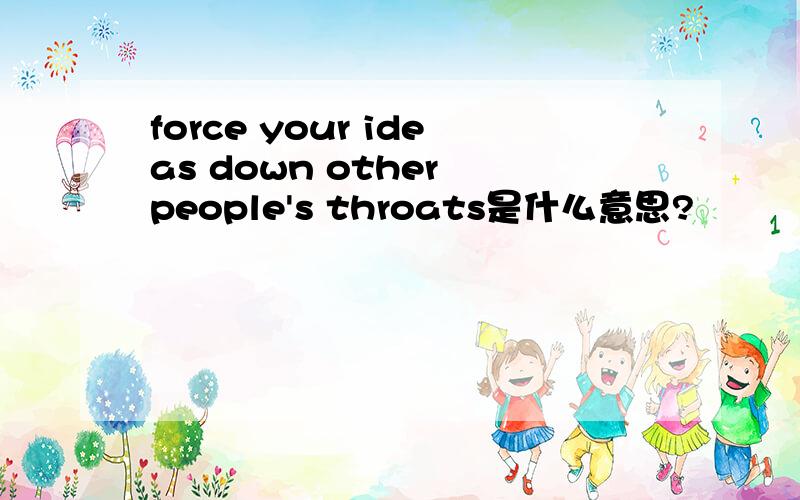 force your ideas down other people's throats是什么意思?