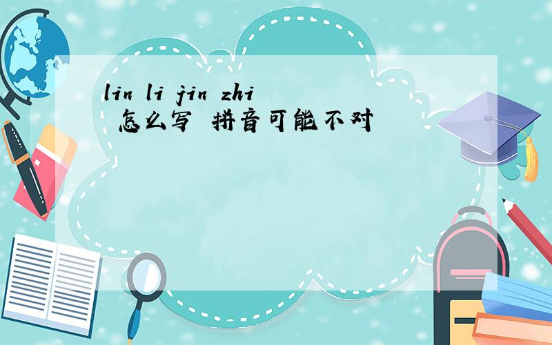 lin li jin zhi 怎么写 拼音可能不对