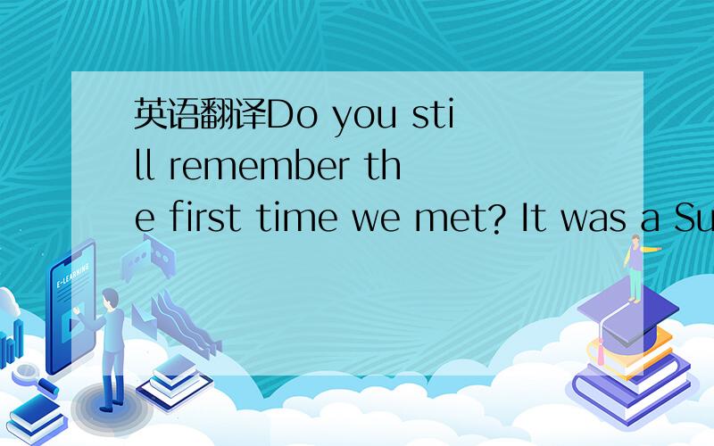 英语翻译Do you still remember the first time we met? It was a Su