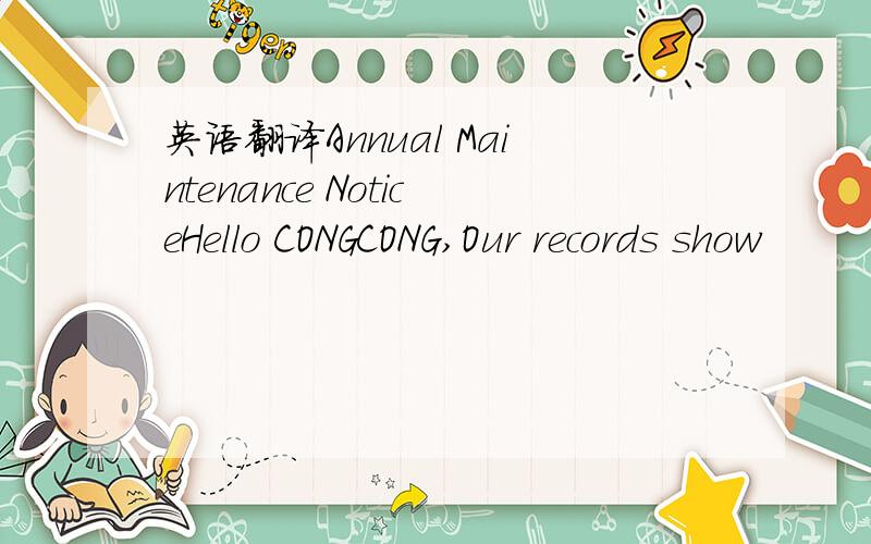 英语翻译Annual Maintenance NoticeHello CONGCONG,Our records show