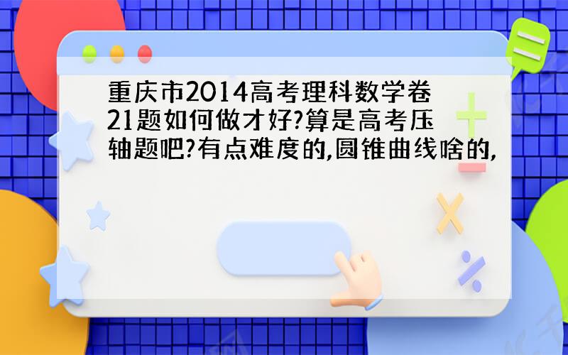 重庆市2014高考理科数学卷21题如何做才好?算是高考压轴题吧?有点难度的,圆锥曲线啥的,