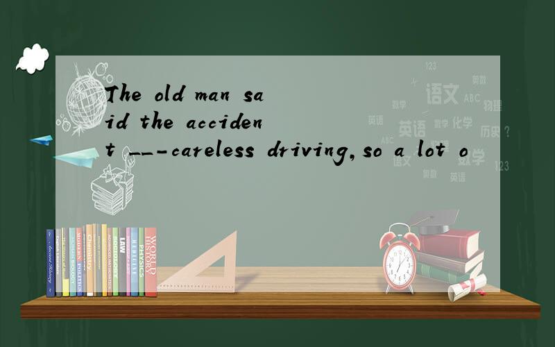 The old man said the accident __-careless driving,so a lot o