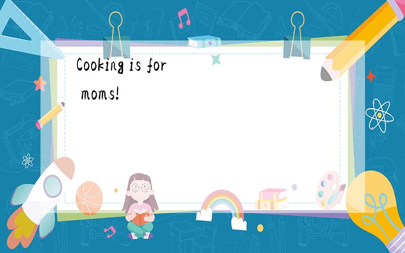 Cooking is for moms!