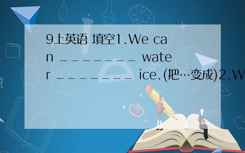 9上英语 填空1.We can _______ water _______ ice.(把…变成)2.We should