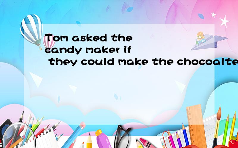 Tom asked the candy maker if they could make the chocoalte e