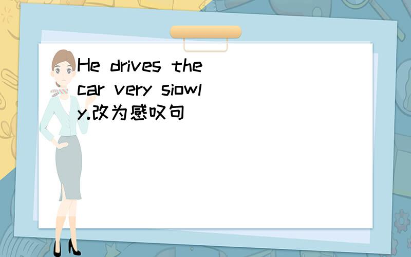 He drives the car very siowly.改为感叹句