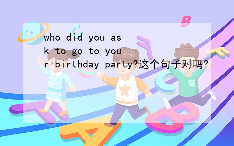 who did you ask to go to your birthday party?这个句子对吗?