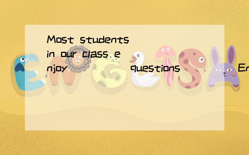 Most students in our class enjoy _____questions_____English.