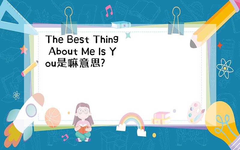 The Best Thing About Me Is You是嘛意思?