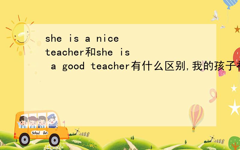 she is a nice teacher和she is a good teacher有什么区别,我的孩子初一,答nic