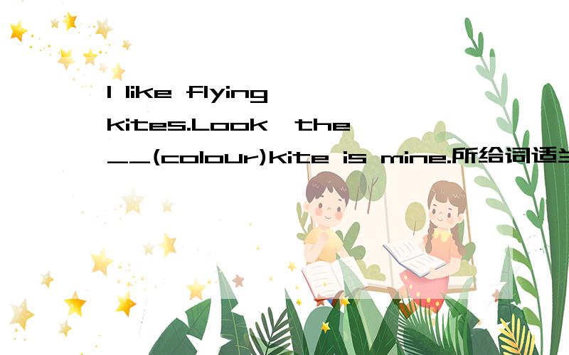 I like flying kites.Look,the__(colour)kite is mine.所给词适当形式