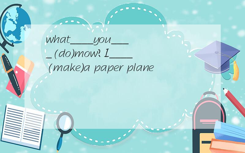 what____you____(do)mow?I____(make)a paper plane