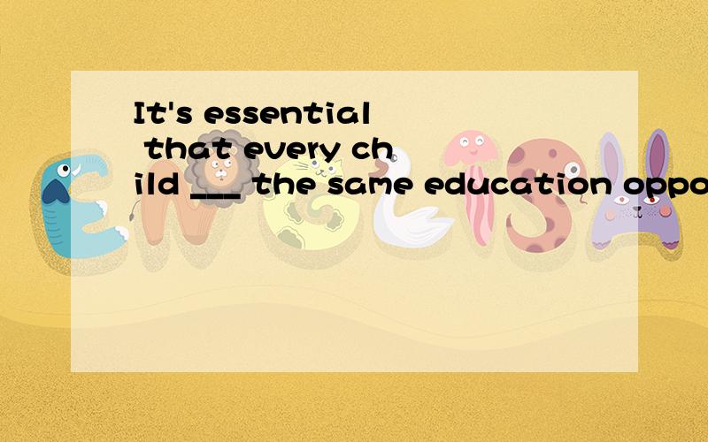 It's essential that every child ___ the same education oppor