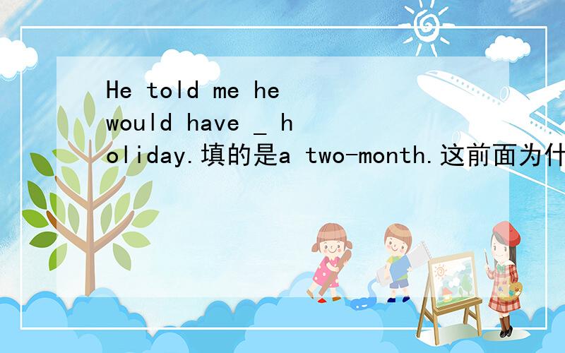 He told me he would have _ holiday.填的是a two-month.这前面为什么要加个a