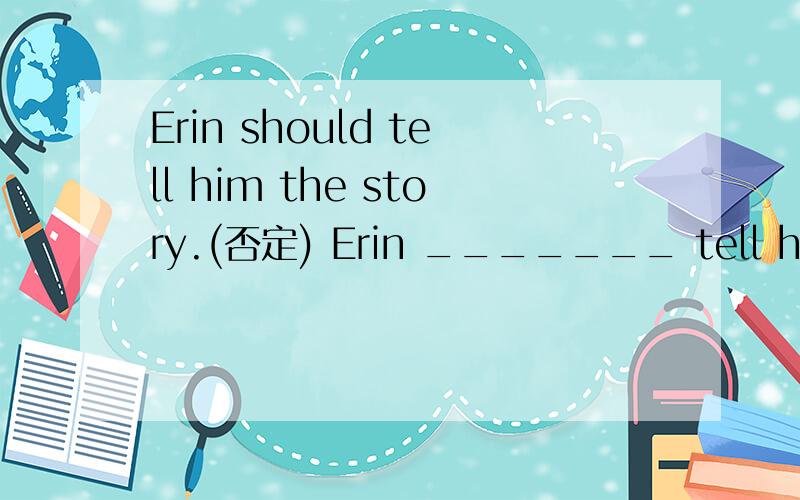 Erin should tell him the story.(否定) Erin _______ tell him th