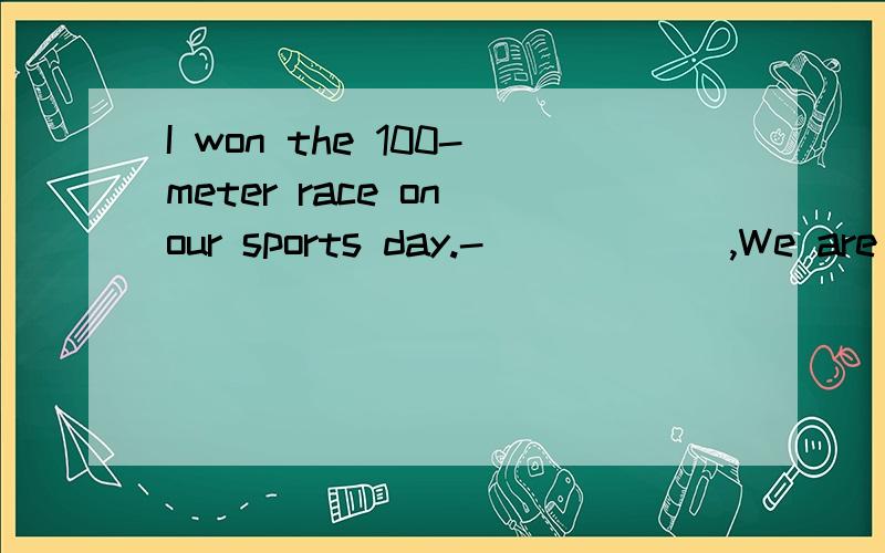 I won the 100-meter race on our sports day.-______,We are pr