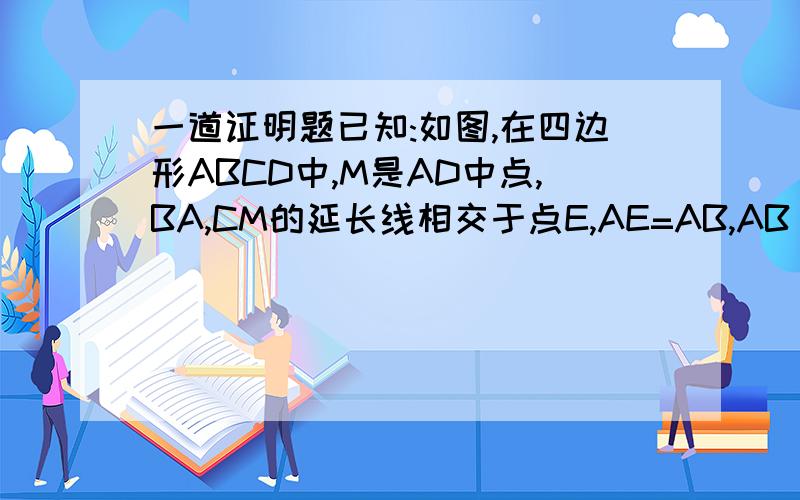 一道证明题已知:如图,在四边形ABCD中,M是AD中点,BA,CM的延长线相交于点E,AE=AB,AB//CD.求证：（