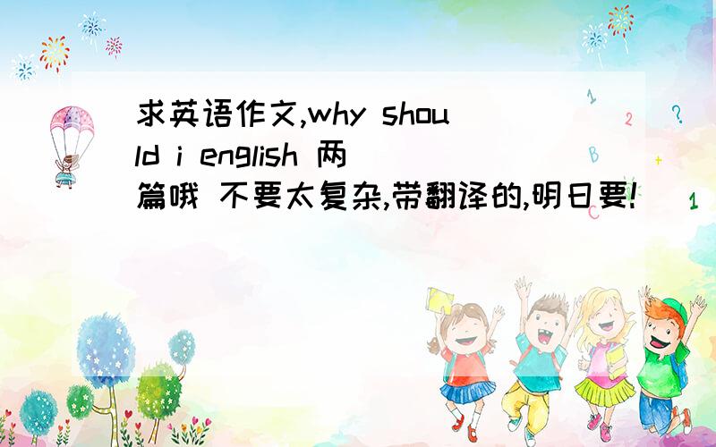 求英语作文,why should i english 两篇哦 不要太复杂,带翻译的,明日要!