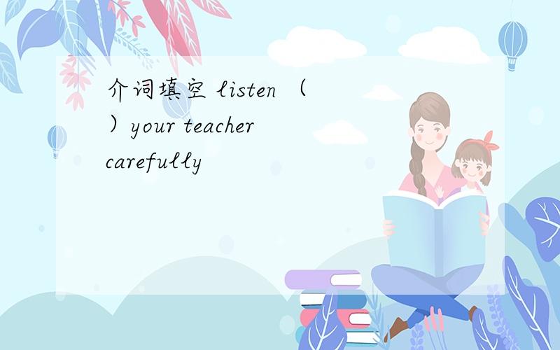 介词填空 listen （ ）your teacher carefully
