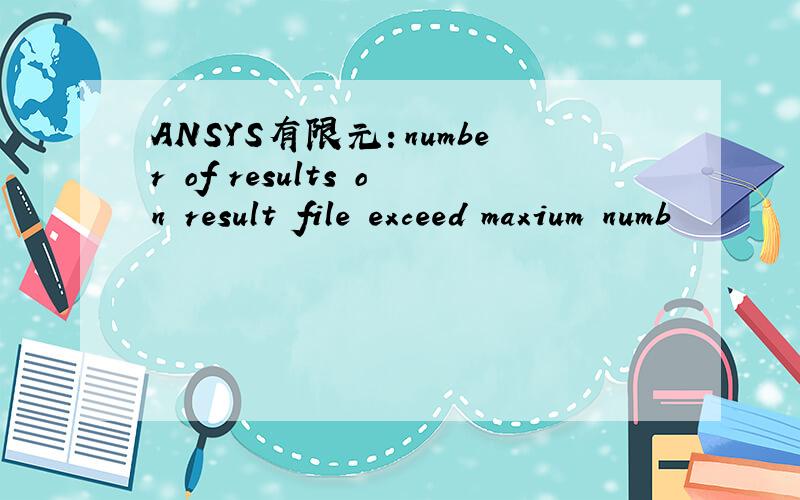 ANSYS有限元：number of results on result file exceed maxium numb