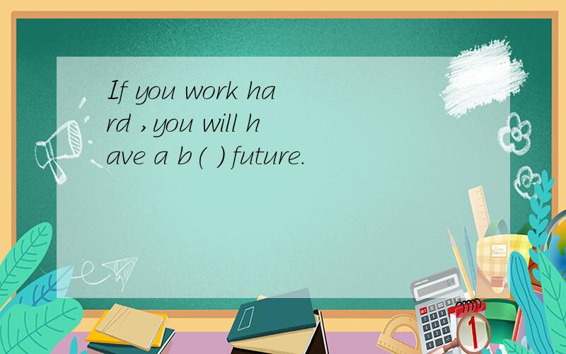 If you work hard ,you will have a b( ) future.