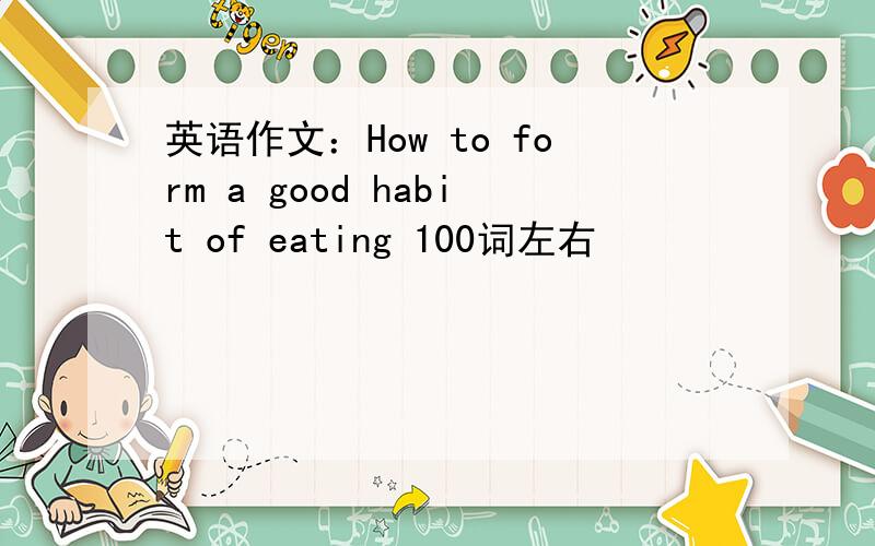 英语作文：How to form a good habit of eating 100词左右