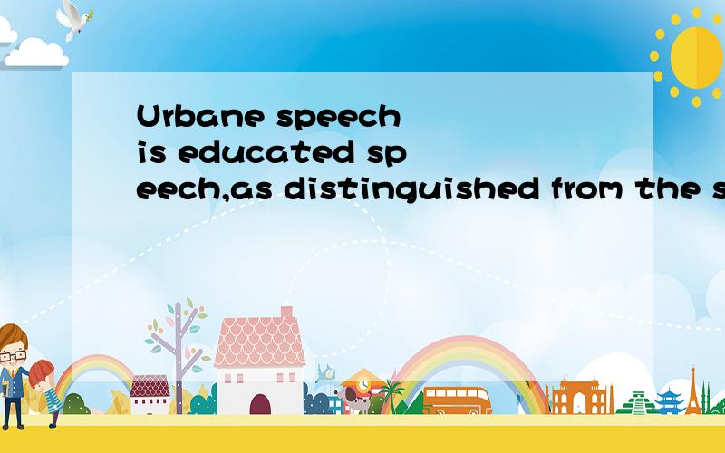 Urbane speech is educated speech,as distinguished from the s