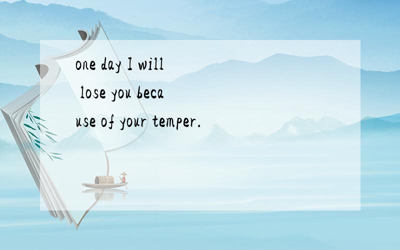 one day I will lose you because of your temper.